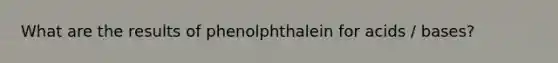 What are the results of phenolphthalein for acids / bases?