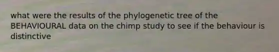 what were the results of the phylogenetic tree of the BEHAVIOURAL data on the chimp study to see if the behaviour is distinctive