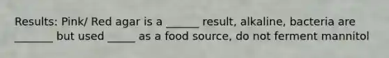 Results: Pink/ Red agar is a ______ result, alkaline, bacteria are _______ but used _____ as a food source, do not ferment mannitol