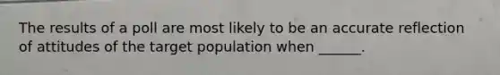 The results of a poll are most likely to be an accurate reflection of attitudes of the target population when ______.