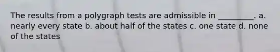 The results from a polygraph tests are admissible in _________. a. nearly every state b. about half of the states c. one state d. none of the states