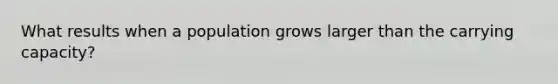 What results when a population grows larger than the carrying capacity?