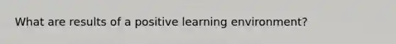 What are results of a positive learning environment?