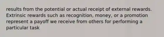 results from the potential or actual receipt of external rewards. Extrinsic rewards such as recognition, money, or a promotion represent a payoff we receive from others for performing a particular task