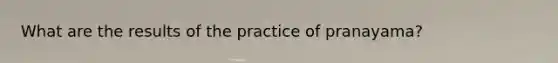 What are the results of the practice of pranayama?