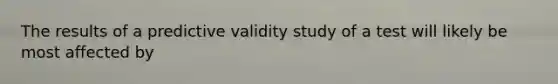 The results of a predictive validity study of a test will likely be most affected by