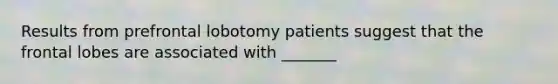 Results from prefrontal lobotomy patients suggest that the frontal lobes are associated with _______