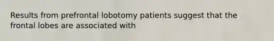 Results from prefrontal lobotomy patients suggest that the frontal lobes are associated with