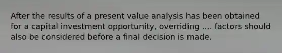 After the results of a present value analysis has been obtained for a capital investment opportunity, overriding .... factors should also be considered before a final decision is made.