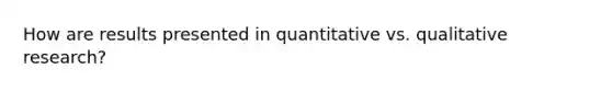 How are results presented in quantitative vs. qualitative research?