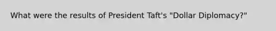 What were the results of President Taft's "Dollar Diplomacy?"