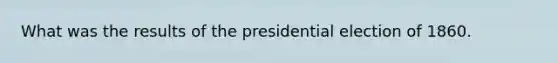 What was the results of the presidential election of 1860.