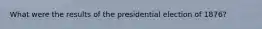 What were the results of the presidential election of 1876?