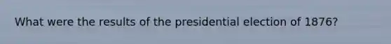 What were the results of the presidential election of 1876?