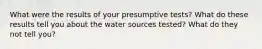 What were the results of your presumptive tests? What do these results tell you about the water sources tested? What do they not tell you?