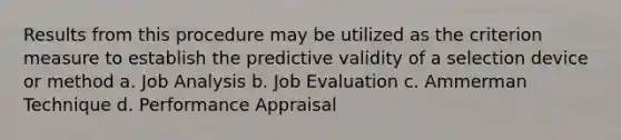 Results from this procedure may be utilized as the criterion measure to establish the predictive validity of a selection device or method a. Job Analysis b. Job Evaluation c. Ammerman Technique d. Performance Appraisal