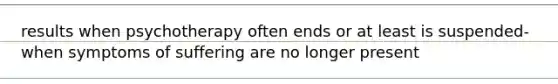 results when psychotherapy often ends or at least is suspended- when symptoms of suffering are no longer present