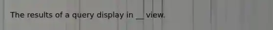 The results of a query display in __ view.