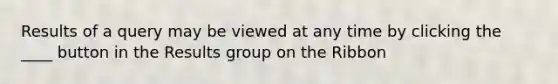 Results of a query may be viewed at any time by clicking the ____ button in the Results group on the Ribbon