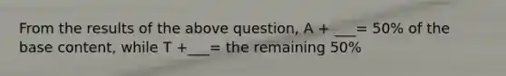 From the results of the above question, A + ___= 50% of the base content, while T +___= the remaining 50%