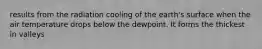 results from the radiation cooling of the earth's surface when the air temperature drops below the dewpoint. It forms the thickest in valleys