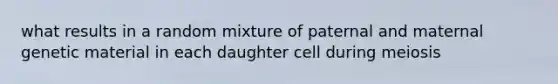 what results in a random mixture of paternal and maternal genetic material in each daughter cell during meiosis