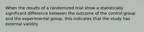 When the results of a randomized trial show a statistically significant difference between the outcome of the control group and the experimental group, this indicates that the study has external validity