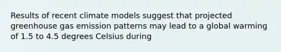 Results of recent climate models suggest that projected greenhouse gas emission patterns may lead to a global warming of 1.5 to 4.5 degrees Celsius during