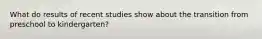What do results of recent studies show about the transition from preschool to kindergarten?