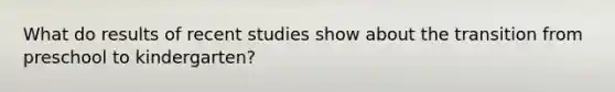 What do results of recent studies show about the transition from preschool to kindergarten?