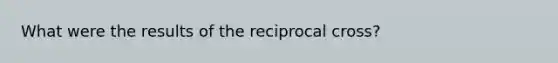 What were the results of the reciprocal cross?