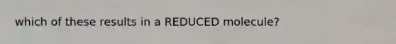 which of these results in a REDUCED molecule?