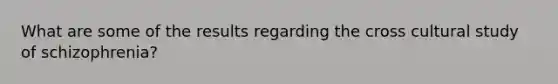 What are some of the results regarding the cross cultural study of schizophrenia?