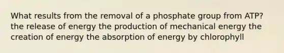 What results from the removal of a phosphate group from ATP? the release of energy the production of mechanical energy the creation of energy the absorption of energy by chlorophyll