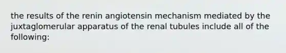 the results of the renin angiotensin mechanism mediated by the juxtaglomerular apparatus of the renal tubules include all of the following: