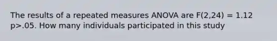 The results of a repeated measures ANOVA are F(2,24) = 1.12 p>.05. How many individuals participated in this study