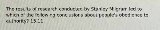 The results of research conducted by Stanley Milgram led to which of the following conclusions about people's obedience to authority? 15.11