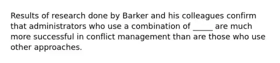 Results of research done by Barker and his colleagues confirm that administrators who use a combination of _____ are much more successful in conflict management than are those who use other approaches.