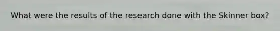 What were the results of the research done with the Skinner box?