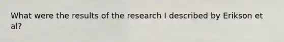 What were the results of the research I described by Erikson et al?