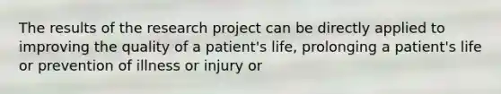 The results of the research project can be directly applied to improving the quality of a patient's life, prolonging a patient's life or prevention of illness or injury or