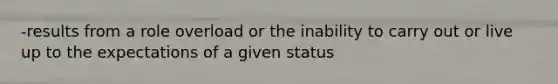 -results from a role overload or the inability to carry out or live up to the expectations of a given status