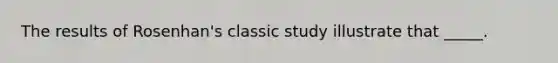 The results of Rosenhan's classic study illustrate that _____.