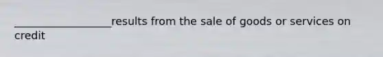 __________________results from the sale of goods or services on credit