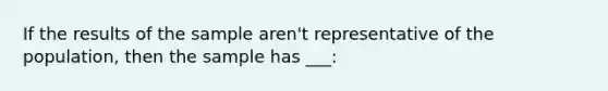 If the results of the sample aren't representative of the population, then the sample has ___: