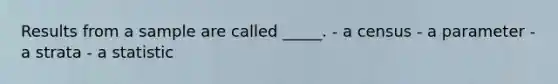 Results from a sample are called _____. - a census - a parameter - a strata - a statistic