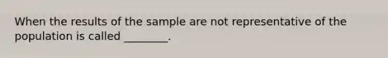 When the results of the sample are not representative of the population is called ________.