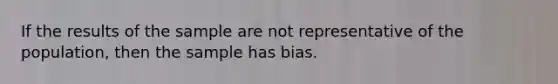 If the results of the sample are not representative of the population, then the sample has bias.