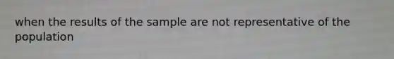 when the results of the sample are not representative of the population