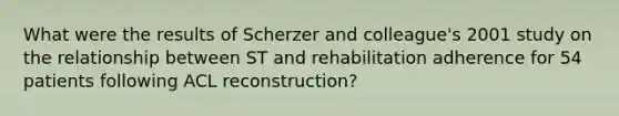 What were the results of Scherzer and colleague's 2001 study on the relationship between ST and rehabilitation adherence for 54 patients following ACL reconstruction?